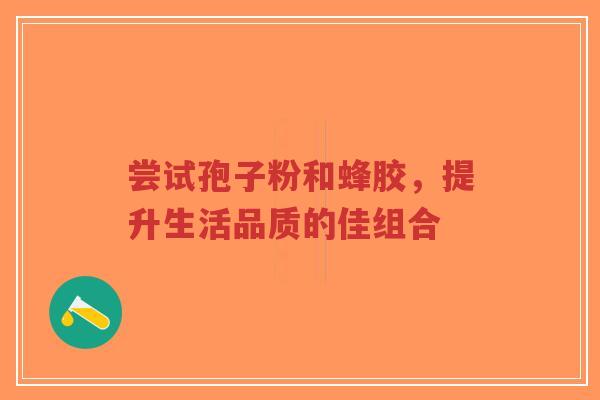 尝试孢子粉和蜂胶，提升生活品质的佳组合-第1张图片-超越
