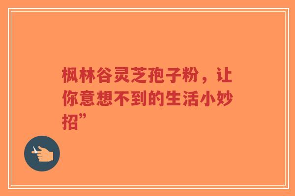 枫林谷灵芝孢子粉，让你意想不到的生活小妙招”-第1张图片-超越