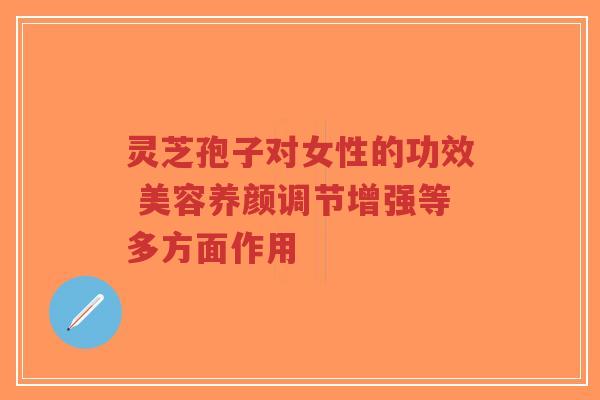 灵芝孢子对女性的功效 美容养颜调节增强等多方面作用-第1张图片-超越