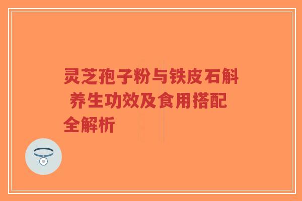 灵芝孢子粉与铁皮石斛 养生功效及食用搭配全解析-第1张图片-超越