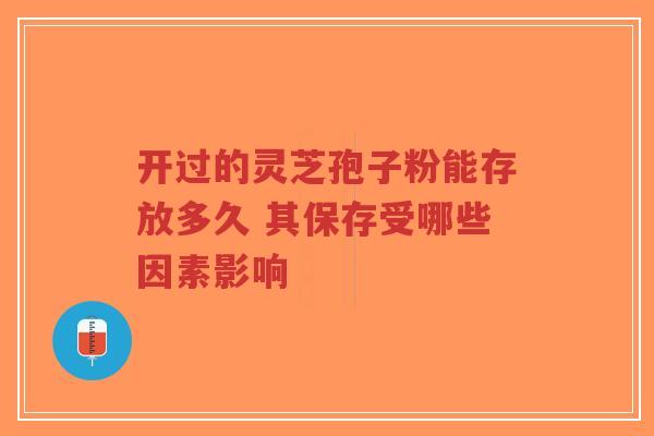 开过的灵芝孢子粉能存放多久 其保存受哪些因素影响-第1张图片-超越