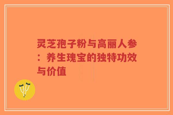 灵芝孢子粉与高丽人参：养生瑰宝的独特功效与价值-第1张图片-超越
