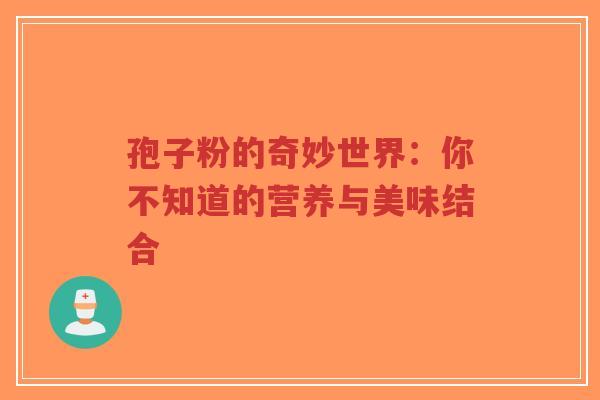 孢子粉的奇妙世界：你不知道的营养与美味结合-第1张图片-超越