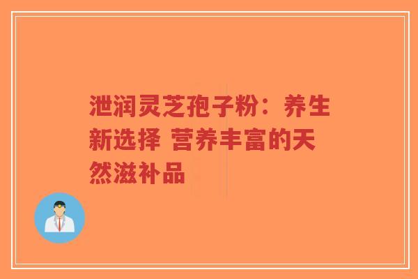 泄润灵芝孢子粉：养生新选择 营养丰富的天然滋补品-第1张图片-超越