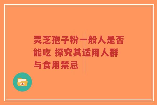 灵芝孢子粉一般人是否能吃 探究其适用人群与食用禁忌-第1张图片-超越