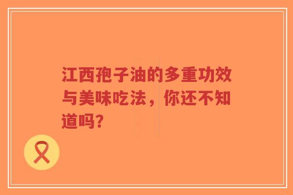 江西孢子油的多重功效与美味吃法，你还不知道吗？-第1张图片-超越