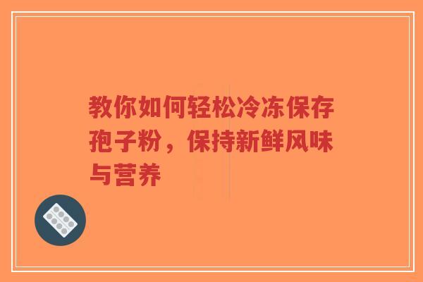 教你如何轻松冷冻保存孢子粉，保持新鲜风味与营养-第1张图片-超越