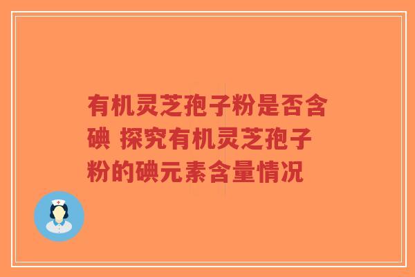 有机灵芝孢子粉是否含碘 探究有机灵芝孢子粉的碘元素含量情况-第1张图片-超越