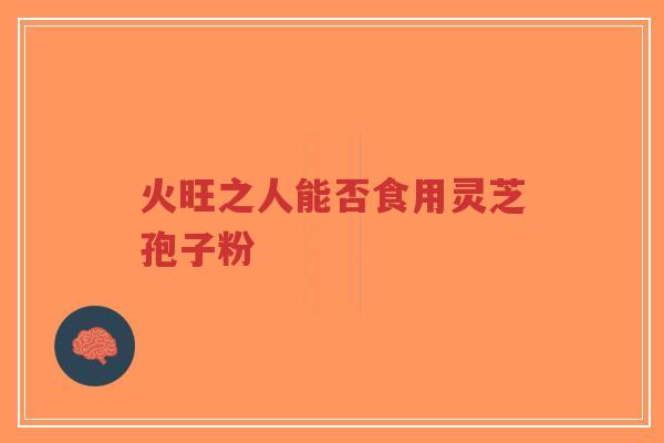 火旺之人能否食用灵芝孢子粉-第1张图片-超越 火旺之人能否食用灵芝孢子粉-第1张图片-超越