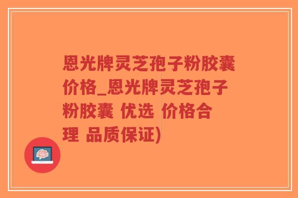 恩光牌灵芝孢子粉胶囊价格_恩光牌灵芝孢子粉胶囊 优选 价格合理 品质保证)-第1张图片-超越 恩光牌灵芝孢子粉胶囊价格_恩光牌灵芝孢子粉胶囊 优选 价格合理 品质保证)-第1张图片-超越