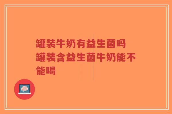 罐装牛奶有益生菌吗 罐装含益生菌牛奶能不能喝-第1张图片-超越