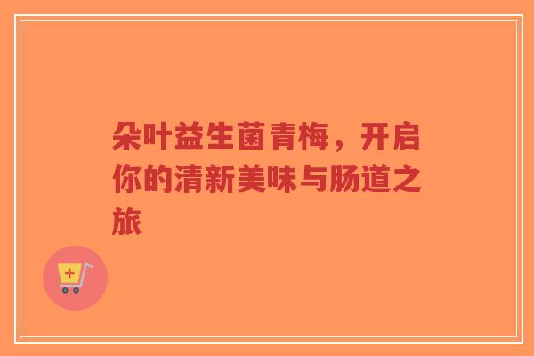 朵叶益生菌青梅,开启你的清新美味与肠道之旅-第1张图片-超越 朵叶益生菌青梅,开启你的清新美味与肠道之旅-第1张图片-超越