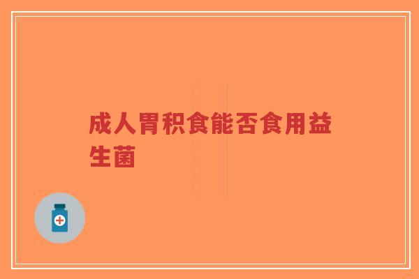 成人胃积食能否食用益生菌-第1张图片-超越
