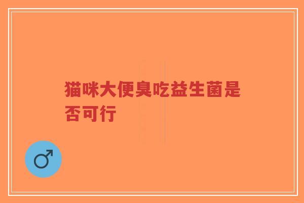 猫咪大便臭吃益生菌是否可行-第1张图片-超越