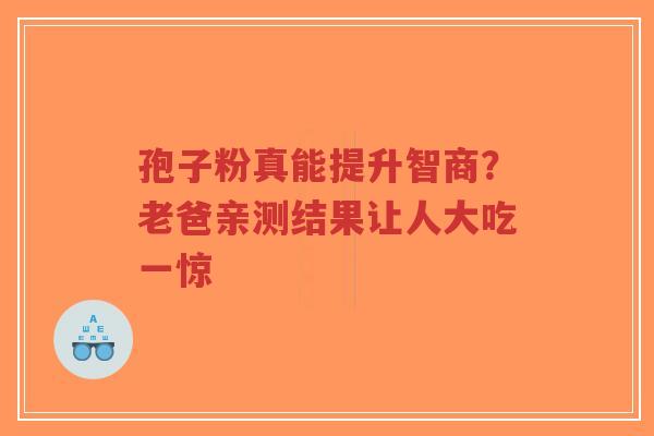 孢子粉真能提升智商？老爸亲测结果让人大吃一惊-第1张图片-超越