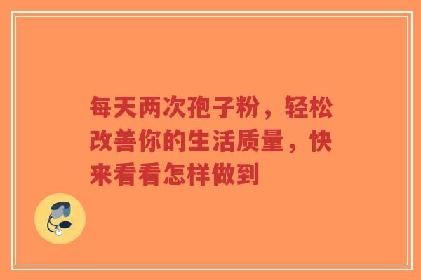 每天两次孢子粉，轻松改善你的生活质量，快来看看怎样做到-第1张图片-超越