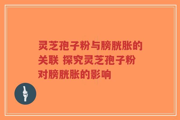 灵芝孢子粉与膀胱胀的关联 探究灵芝孢子粉对膀胱胀的影响-第1张图片-超越