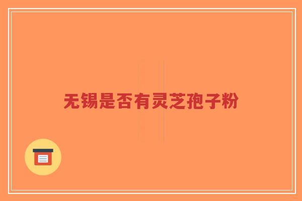 无锡是否有灵芝孢子粉-第1张图片-超越