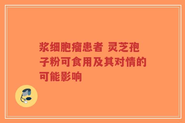浆细胞瘤患者 灵芝孢子粉可食用及其对情的可能影响-第1张图片-超越 浆细胞瘤患者 灵芝孢子粉可食用及其对情的可能影响-第1张图片-超越
