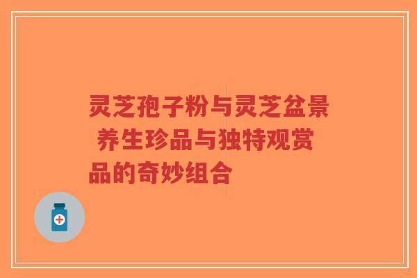 灵芝孢子粉与灵芝盆景 养生珍品与独特观赏品的奇妙组合-第1张图片-超越