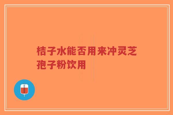 桔子水能否用来冲灵芝孢子粉饮用-第1张图片-超越