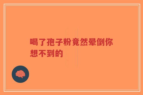 喝了孢子粉竟然晕倒你想不到的-第1张图片-超越