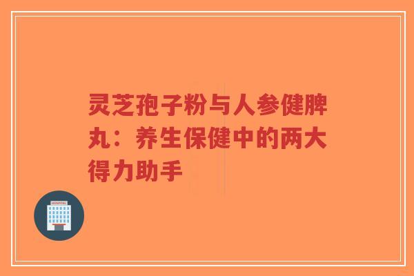 灵芝孢子粉与人参健脾丸：养生保健中的两大得力助手-第1张图片-超越