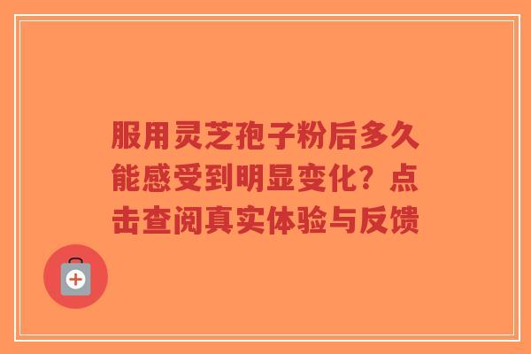 服用灵芝孢子粉后多久能感受到明显变化？点击查阅真实体验与反馈-第1张图片-超越