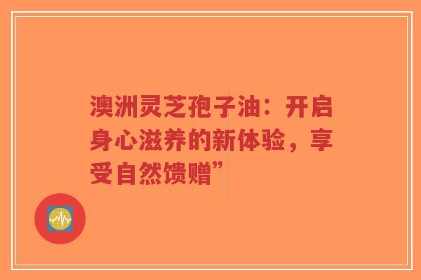 澳洲灵芝孢子油:开启身心滋养的新体验,享受自然馈赠”-第1张图片-超越 澳洲灵芝孢子油:开启身心滋养的新体验,享受自然馈赠”-第1张图片-超越