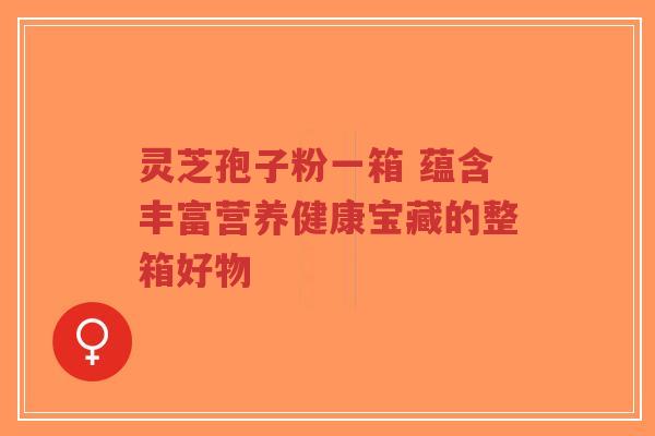 灵芝孢子粉一箱 蕴含丰富营养健康宝藏的整箱好物-第1张图片-超越