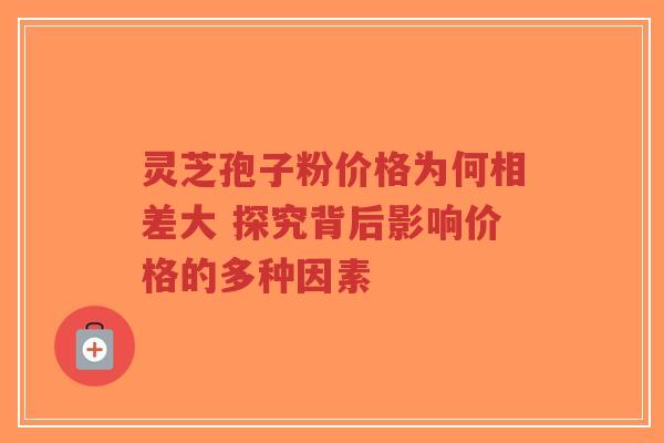 灵芝孢子粉价格为何相差大 探究背后影响价格的多种因素-第1张图片-超越