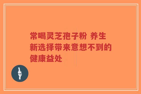常喝灵芝孢子粉 养生新选择带来意想不到的健康益处-第1张图片-超越