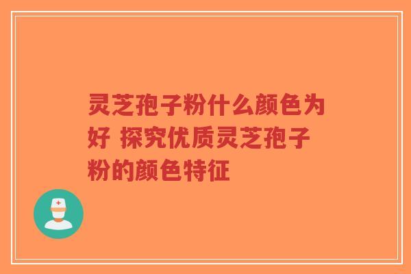 灵芝孢子粉什么颜色为好 探究优质灵芝孢子粉的颜色特征-第1张图片-超越