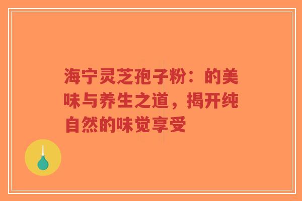 海宁灵芝孢子粉：的美味与养生之道，揭开纯自然的味觉享受-第1张图片-超越