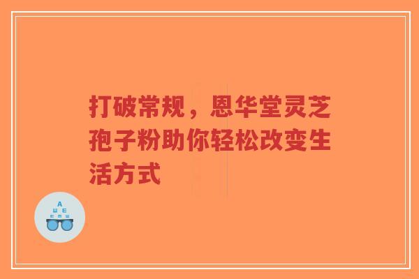 打破常规，恩华堂灵芝孢子粉助你轻松改变生活方式-第1张图片-超越