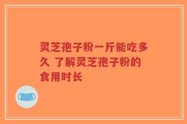 灵芝孢子粉一斤能吃多久 了解灵芝孢子粉的食用时长-第1张图片-超越