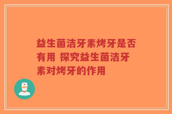 益生菌洁牙素烤牙是否有用 探究益生菌洁牙素对烤牙的作用-第1张图片-超越 益生菌洁牙素烤牙是否有用 探究益生菌洁牙素对烤牙的作用-第1张图片-超越