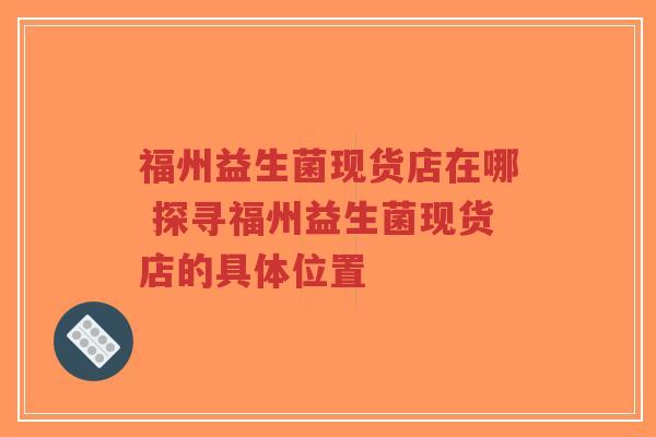 福州益生菌现货店在哪 探寻福州益生菌现货店的具体位置-第1张图片-超越
