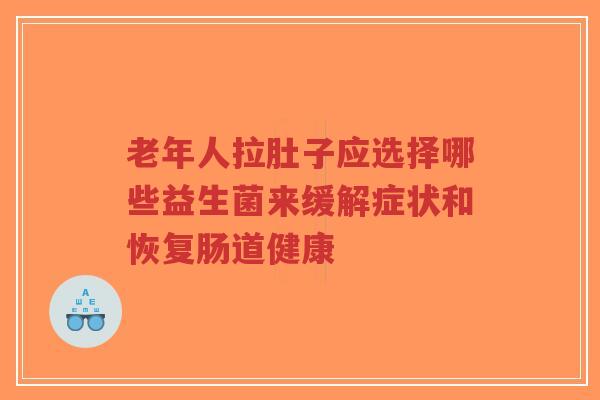 老年人拉肚子应选择哪些益生菌来缓解症状和恢复肠道健康-第1张图片-超越