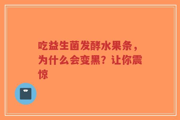 吃益生菌发酵水果条，为什么会变黑？让你震惊-第1张图片-超越