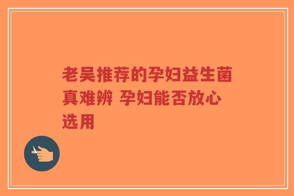 老吴推荐的孕妇益生菌真难辨 孕妇能否放心选用-第1张图片-超越