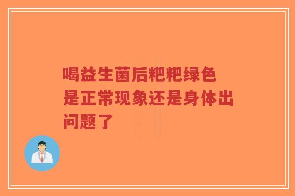 喝益生菌后粑粑绿色 是正常现象还是身体出问题了-第1张图片-超越