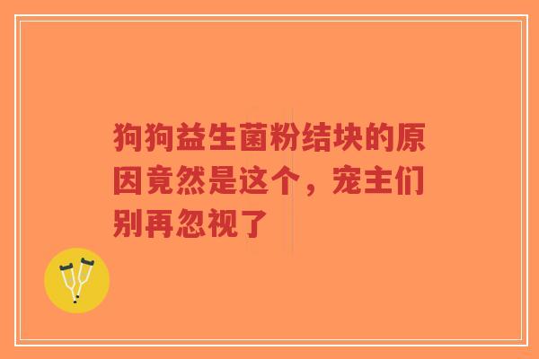 狗狗益生菌粉结块的原因竟然是这个，宠主们别再忽视了-第1张图片-超越