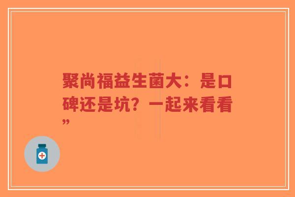 聚尚福益生菌大：是口碑还是坑？一起来看看”-第1张图片-超越