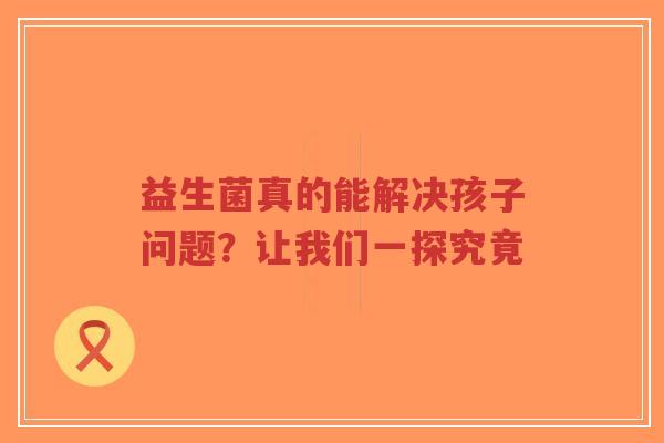 益生菌真的能解决孩子问题？让我们一探究竟-第1张图片-超越