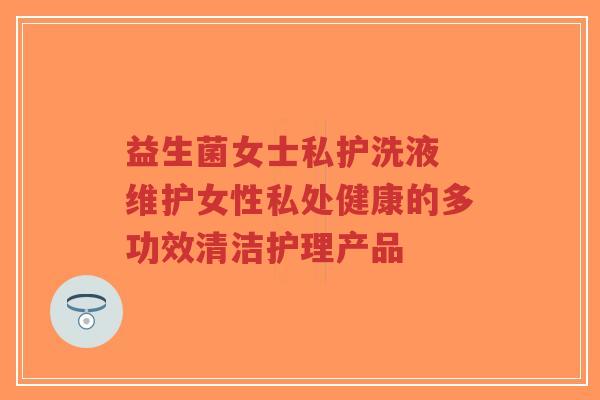 益生菌女士私护洗液 维护女性私处健康的多功效清洁护理产品-第1张图片-超越