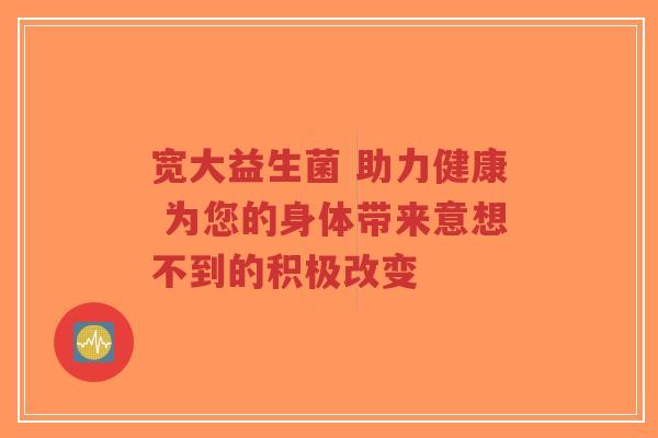 宽大益生菌 助力健康 为您的身体带来意想不到的积极改变-第1张图片-超越