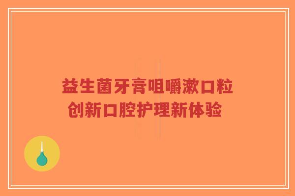 益生菌牙膏咀嚼漱口粒 创新口腔护理新体验-第1张图片-超越