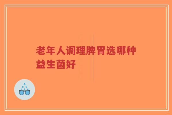 老年人调理脾胃选哪种益生菌好-第1张图片-超越