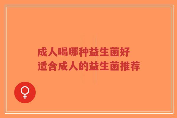 成人喝哪种益生菌好 适合成人的益生菌推荐-第1张图片-超越
